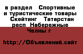  в раздел : Спортивные и туристические товары » Скейтинг . Татарстан респ.,Набережные Челны г.